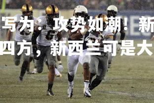 jinnianhui-改写为：攻势如潮！新西兰队员国际比赛中大杀四方，新西兰可是大大的出乎意料