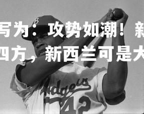 jinnianhui-改写为：攻势如潮！新西兰队员国际比赛中大杀四方，新西兰可是大大的出乎意料