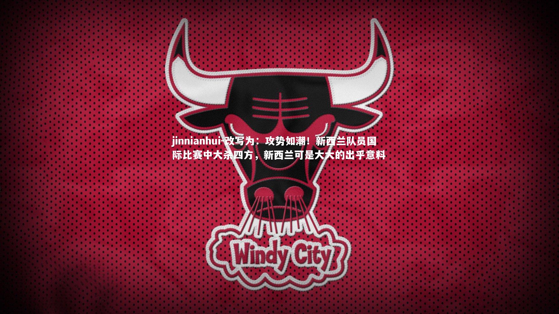 jinnianhui-改写为：攻势如潮！新西兰队员国际比赛中大杀四方，新西兰可是大大的出乎意料