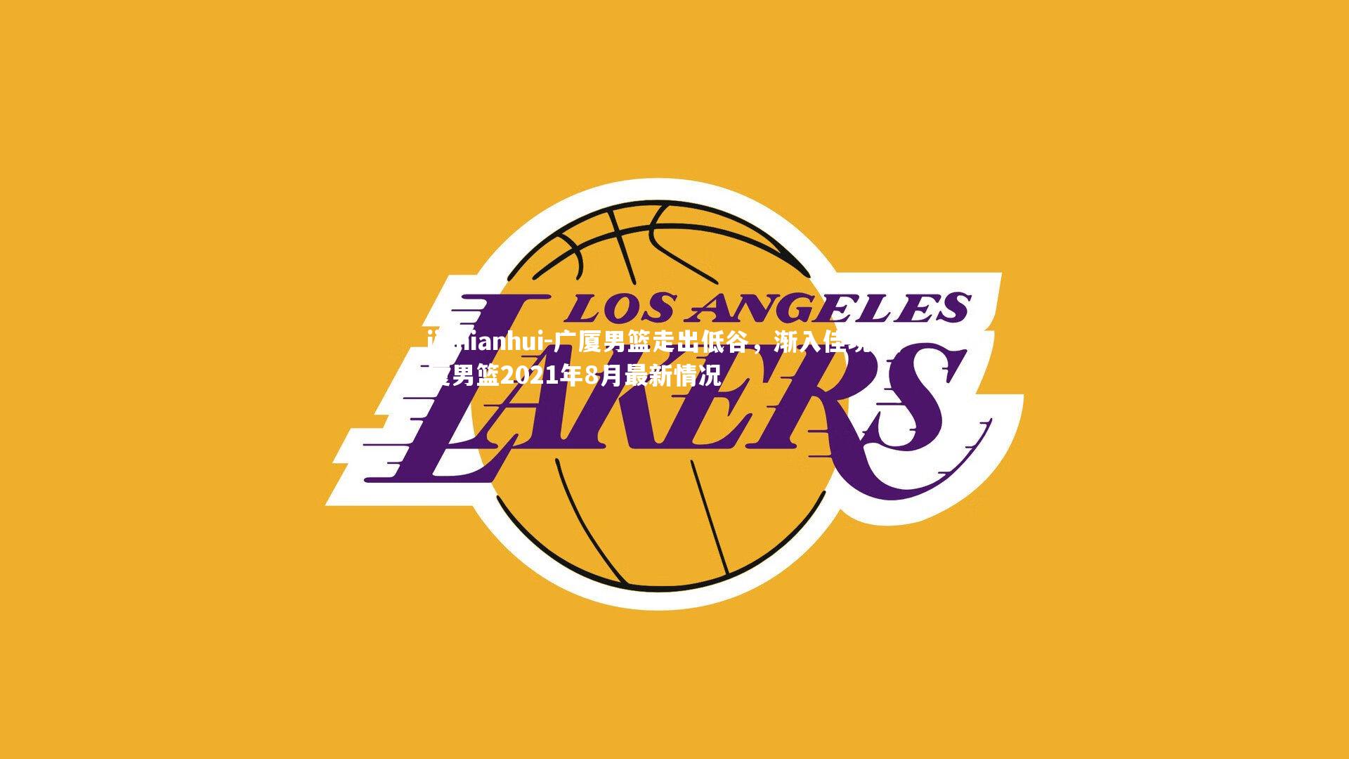 jinnianhui-广厦男篮走出低谷，渐入佳境，广厦男篮2021年8月最新情况