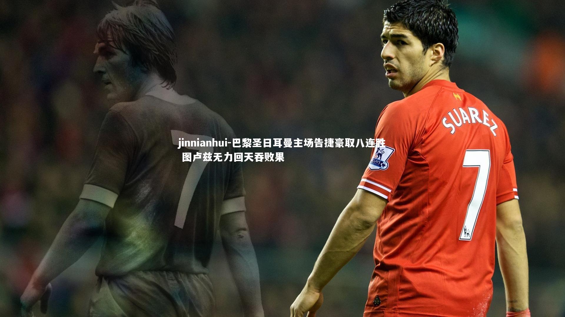 jinnianhui-巴黎圣日耳曼主场告捷豪取八连胜 图卢兹无力回天吞败果