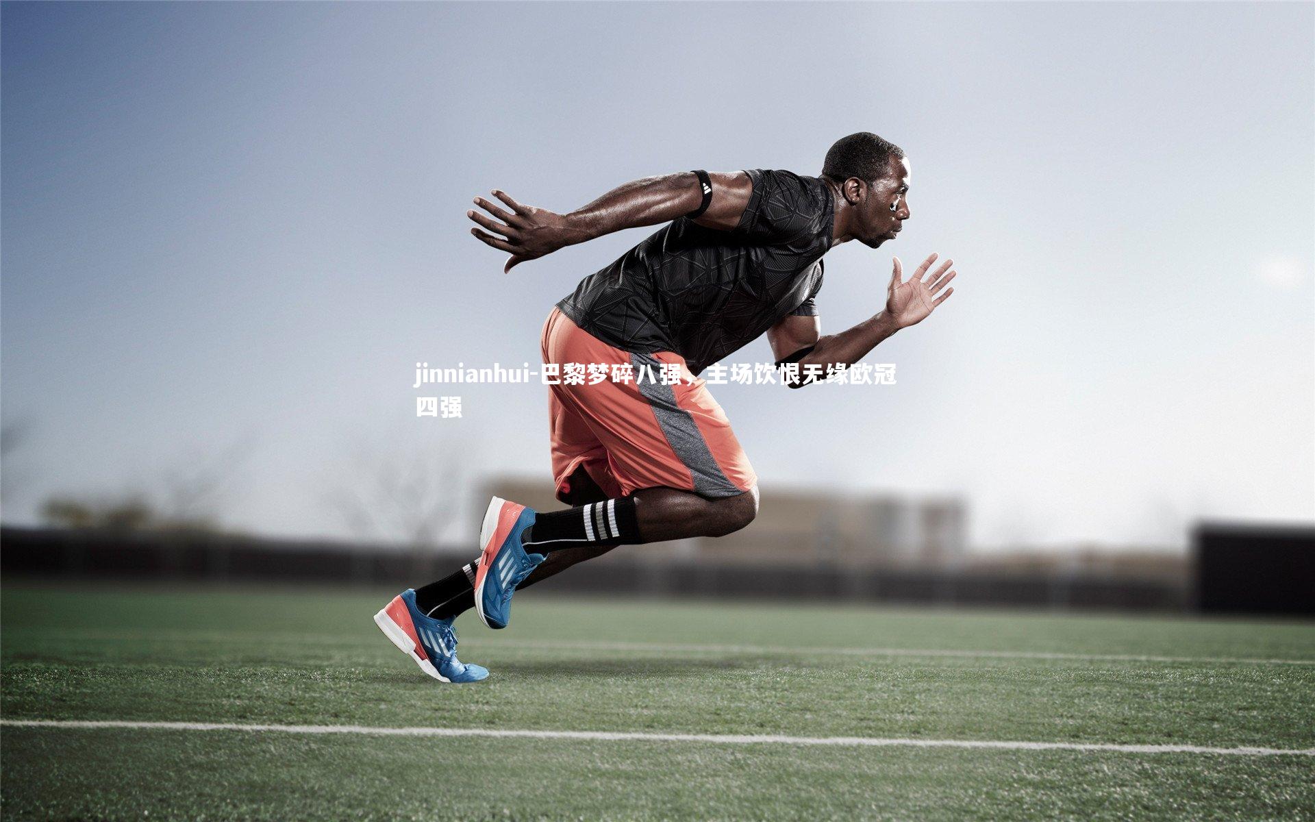 jinnianhui-巴黎梦碎八强，主场饮恨无缘欧冠四强