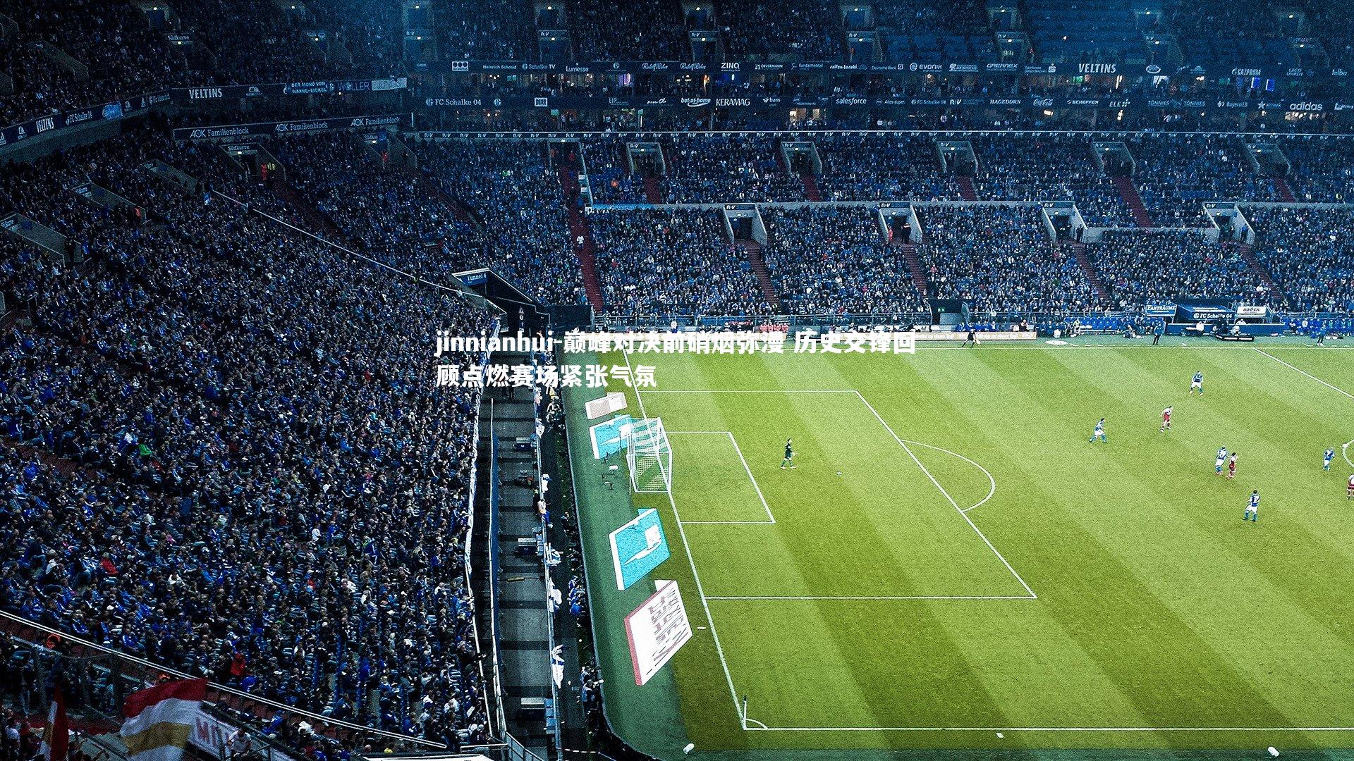 jinnianhui-巅峰对决前硝烟弥漫 历史交锋回顾点燃赛场紧张气氛