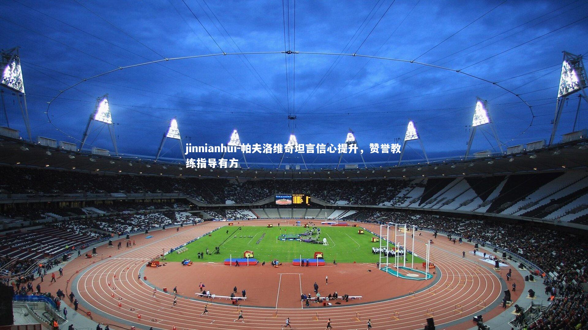 帕夫洛维奇坦言信心提升，赞誉教练指导有方